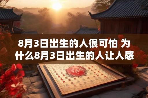 8月3日出生的人很可怕 为什么8月3日出生的人让人感到可怕