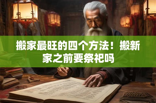 搬家最旺的四个方法！搬新家之前要祭祀吗