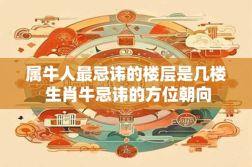 属牛人最忌讳的楼层是几楼 生肖牛忌讳的方位朝向