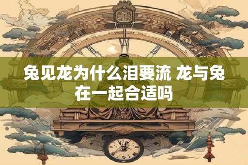 兔见龙为什么泪要流 龙与兔在一起合适吗
