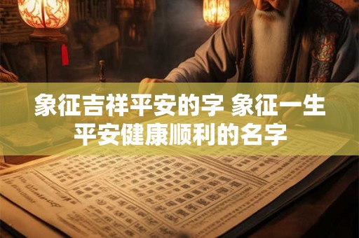 象征吉祥平安的字 象征一生平安健康顺利的名字