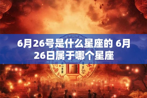 6月26号是什么星座的 6月26日属于哪个星座