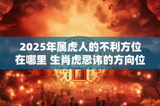 2025年属虎人的不利方位在哪里 生肖虎忌讳的方向位置