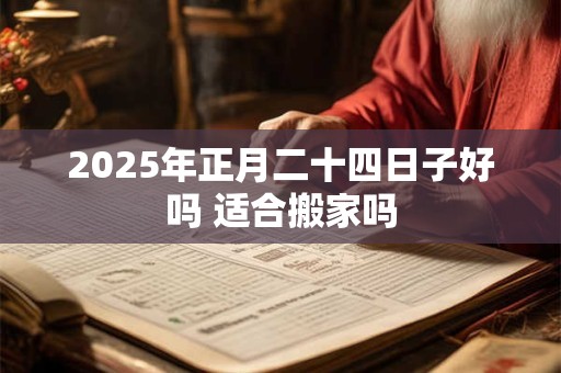 2025年正月二十四日子好吗 适合搬家吗 2025年正月二十四日子好吗 适合搬家吗