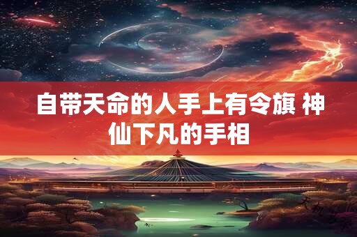 自带天命的人手上有令旗 神仙下凡的手相 自带天命的人手上有令旗 神仙下凡的手相