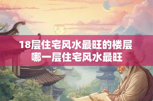 18层住宅风水最旺的楼层 哪一层住宅风水最旺