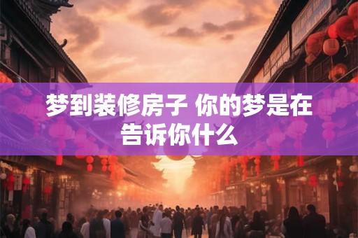 梦到装修房子 你的梦是在告诉你什么