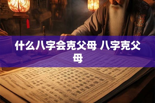 什么八字会克父母 八字克父母