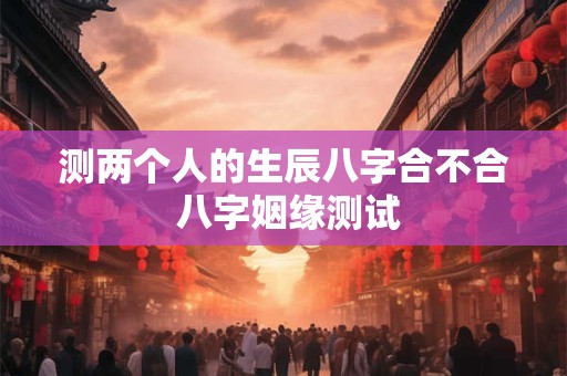 测两个人的生辰八字合不合 八字姻缘测试