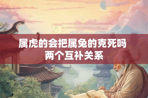 属虎的会把属兔的克死吗 两个互补关系