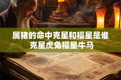 属猪的命中克星和福星是谁 克星虎兔福星牛马