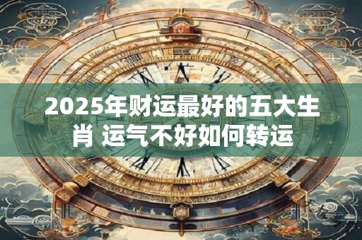 2025年财运最好的五大生肖 运气不好如何转运