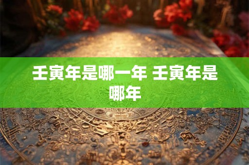 壬寅年是哪一年 壬寅年是哪年