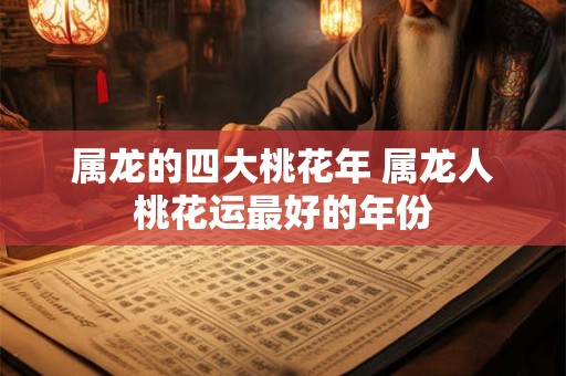 属龙的四大桃花年 属龙人桃花运最好的年份