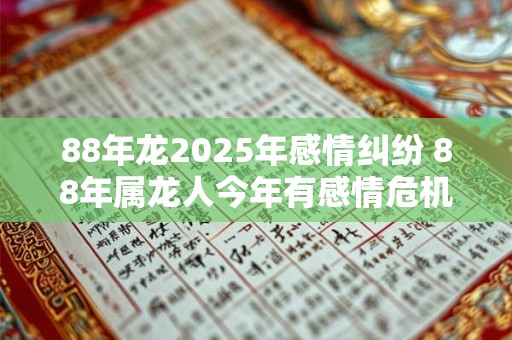 88年龙2025年感情纠纷 88年属龙人今年有感情危机怎么办