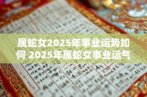属蛇女2025年事业运势如何 2025年属蛇女事业运气