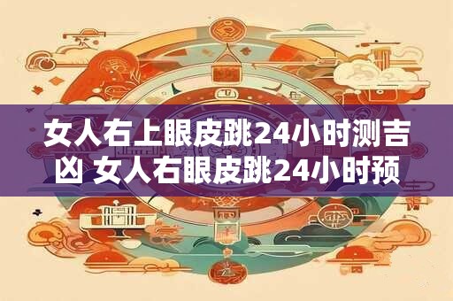 女人右上眼皮跳24小时测吉凶 女人右眼皮跳24小时预示吉凶