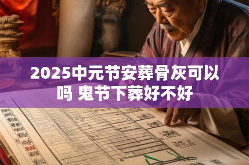 2025中元节安葬骨灰可以吗 鬼节下葬好不好