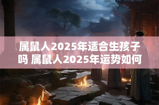 属鼠人2025年适合生孩子吗 属鼠人2025年运势如何