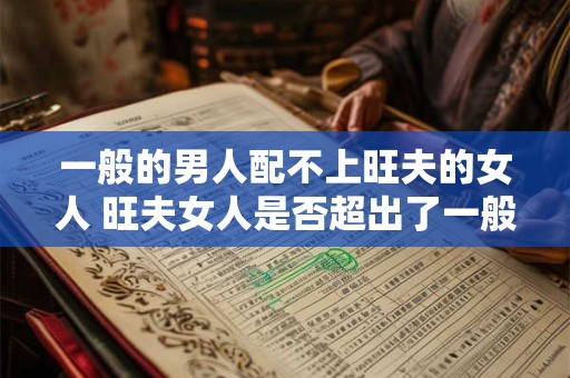 一般的男人配不上旺夫的女人 旺夫女人是否超出了一般男人的匹配范畴