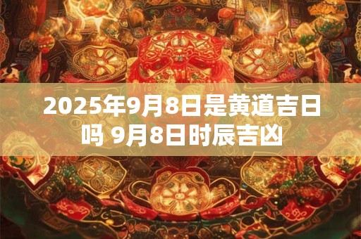 2025年9月8日是黄道吉日吗 9月8日时辰吉凶