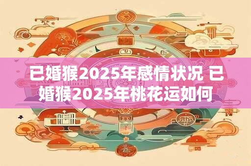已婚猴2025年感情状况 已婚猴2025年桃花运如何