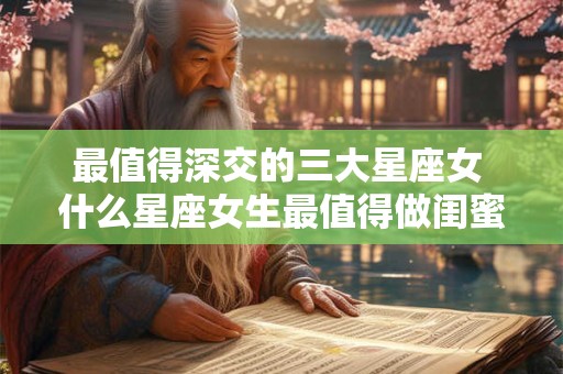 最值得深交的三大星座女 什么星座女生最值得做闺蜜