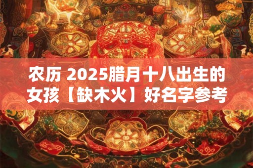 农历 2025腊月十八出生的女孩【缺木火】好名字参考