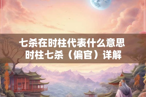 七杀在时柱代表什么意思 时柱七杀（偏官）详解