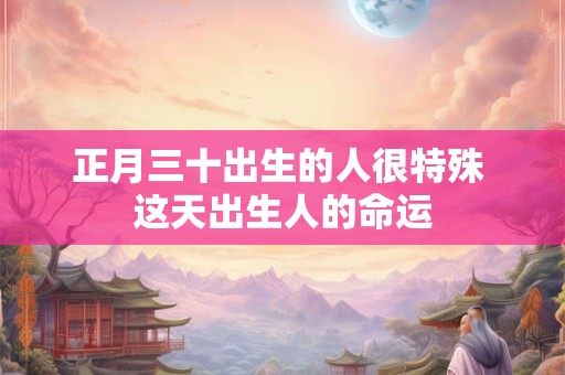 正月三十出生的人很特殊 这天出生人的命运