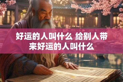 好运的人叫什么 给别人带来好运的人叫什么