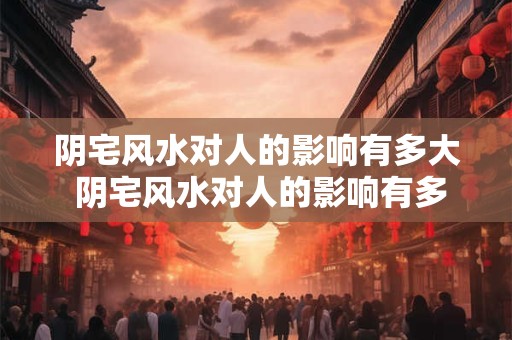 阴宅风水对人的影响有多大 阴宅风水对人的影响有多大
