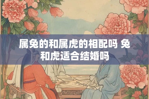 属兔的和属虎的相配吗 兔和虎适合结婚吗