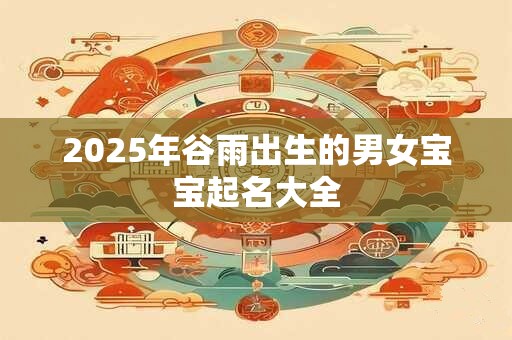 2025年谷雨出生的男女宝宝起名大全