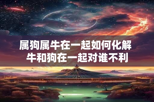 属狗属牛在一起如何化解 牛和狗在一起对谁不利