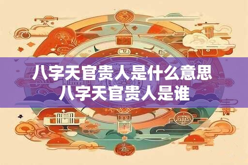 八字天官贵人是什么意思 八字天官贵人是谁