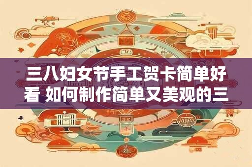 三八妇女节手工贺卡简单好看 如何制作简单又美观的三八妇女节贺卡