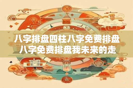 八字排盘四柱八字免费排盘 八字免费排盘我未来的走向如何
