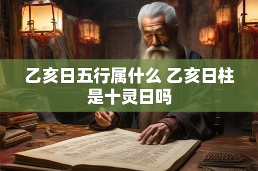 乙亥日五行属什么 乙亥日柱是十灵日吗