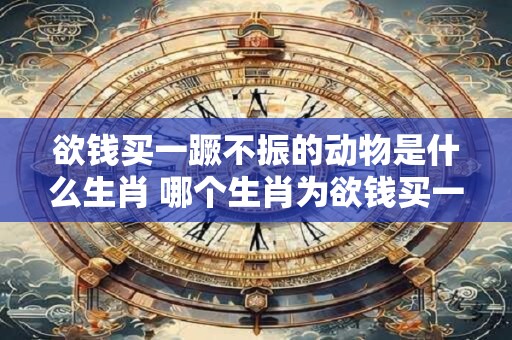 欲钱买一蹶不振的动物是什么生肖 哪个生肖为欲钱买一蹶不振的动物