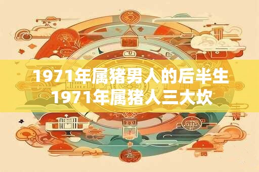 1971年属猪男人的后半生 1971年属猪人三大坎