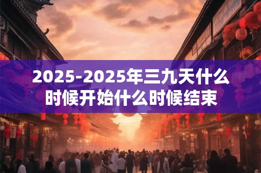 2025-2025年三九天什么时候开始什么时候结束