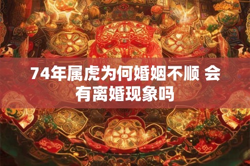 74年属虎为何婚姻不顺 会有离婚现象吗