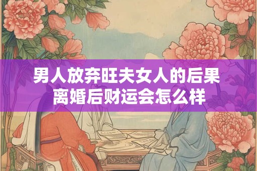 男人放弃旺夫女人的后果 离婚后财运会怎么样