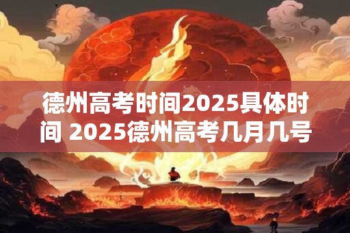 德州高考时间2025具体时间 2025德州高考几月几号举行