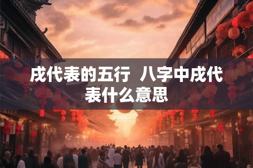 戌代表的五行  八字中戌代表什么意思