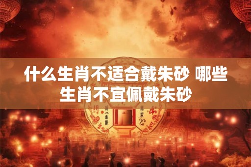 什么生肖不适合戴朱砂 哪些生肖不宜佩戴朱砂