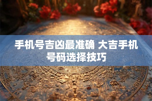 手机号吉凶最准确 大吉手机号码选择技巧