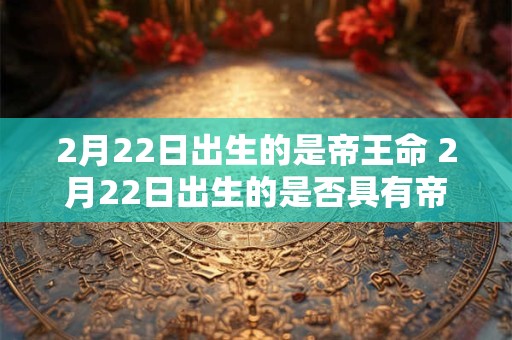 2月22日出生的是帝王命 2月22日出生的是否具有帝王命