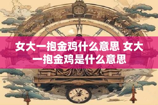 女大一抱金鸡什么意思 女大一抱金鸡是什么意思